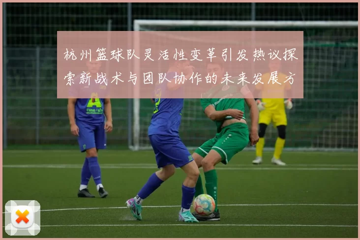 杭州篮球队灵活性变革引发热议探索新战术与团队协作的未来发展方向