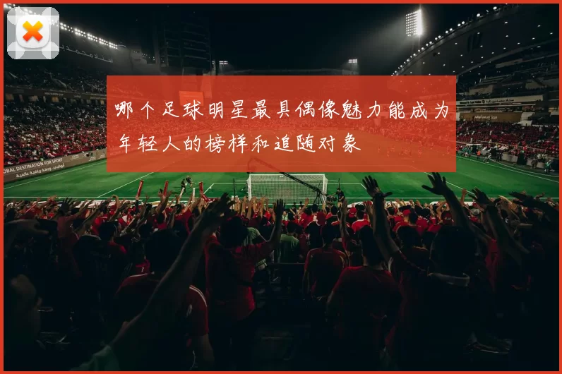 哪个足球明星最具偶像魅力能成为年轻人的榜样和追随对象