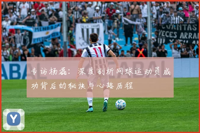 专访杨磊：深度剖析网球运动员成功背后的秘诀与心路历程