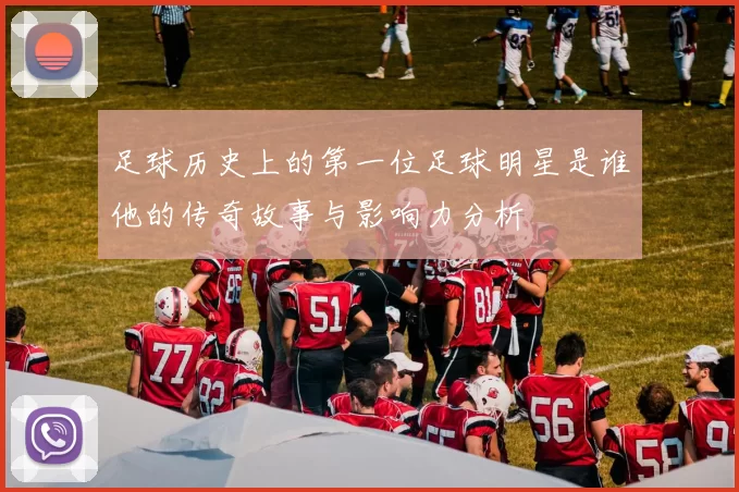 足球历史上的第一位足球明星是谁他的传奇故事与影响力分析