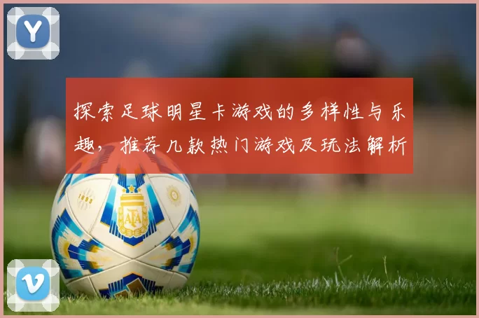 探索足球明星卡游戏的多样性与乐趣，推荐几款热门游戏及玩法解析
