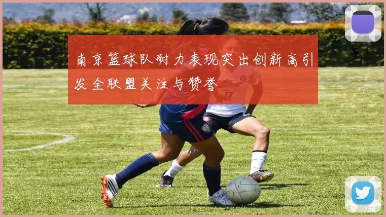 南京篮球队耐力表现突出创新高引发全联盟关注与赞誉