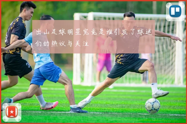 出山足球明星究竟是谁引发了球迷们的热议与关注