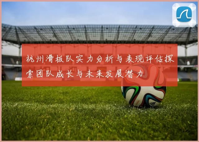 杭州滑板队实力分析与表现评估探索团队成长与未来发展潜力
