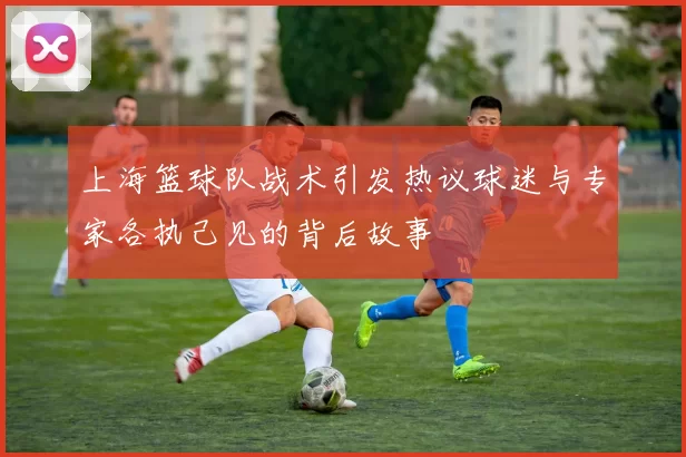 上海篮球队战术引发热议球迷与专家各执己见的背后故事