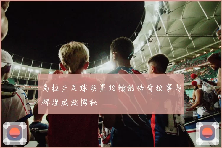 乌拉圭足球明星约翰的传奇故事与辉煌成就揭秘