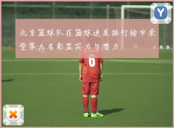 北京篮球队在篮球速度排行榜中荣登第九名彰显实力与潜力