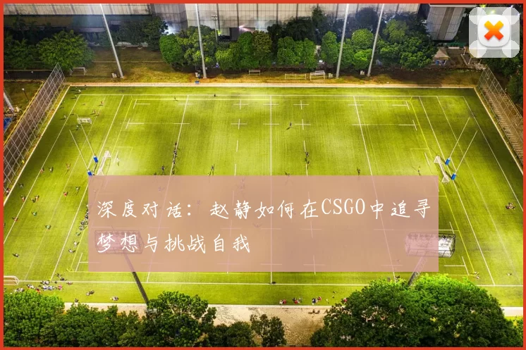 深度对话：赵静如何在CSGO中追寻梦想与挑战自我