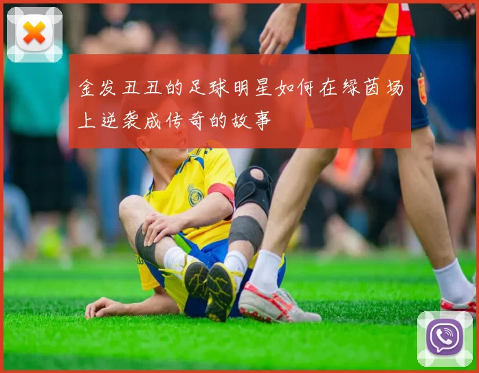 金发丑丑的足球明星如何在绿茵场上逆袭成传奇的故事