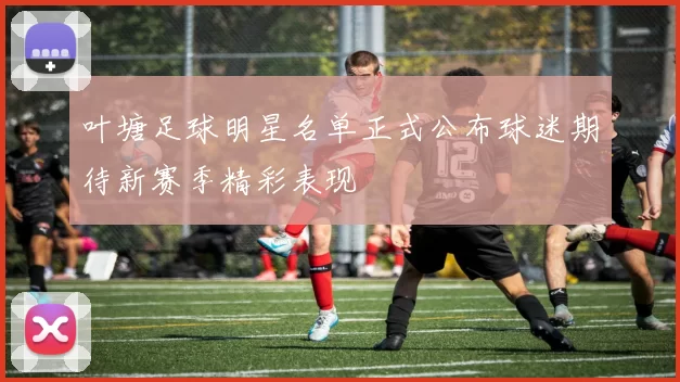 叶塘足球明星名单正式公布球迷期待新赛季精彩表现