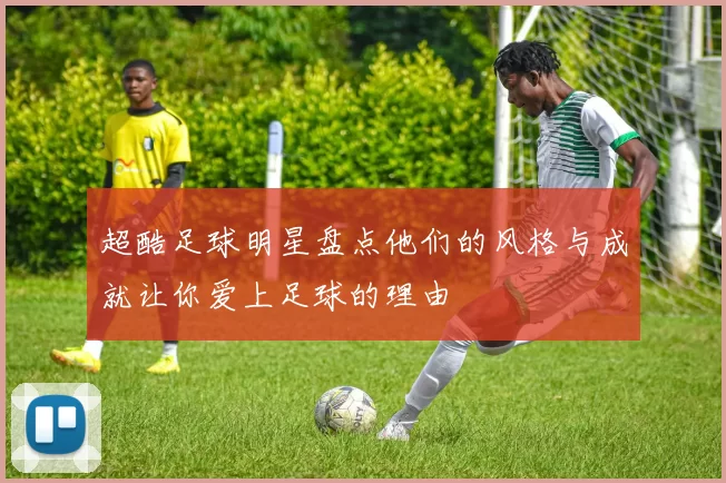 超酷足球明星盘点他们的风格与成就让你爱上足球的理由
