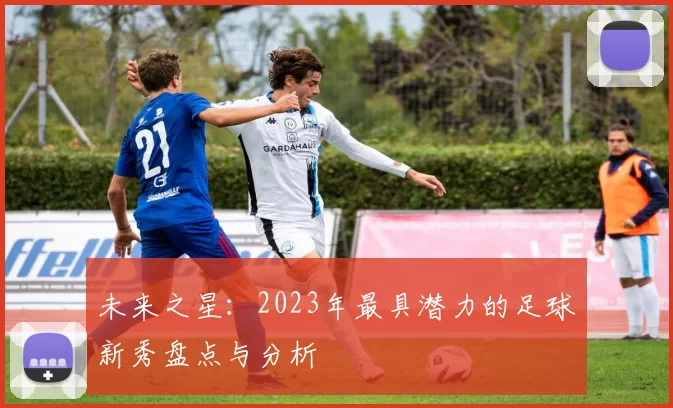 未来之星：2023年最具潜力的足球新秀盘点与分析