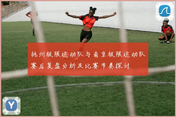 杭州极限运动队与南京极限运动队赛后复盘分析及比赛节奏探讨