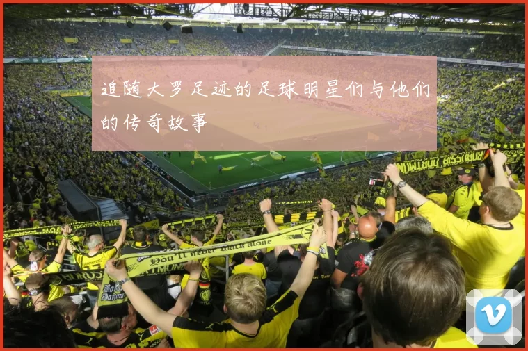 追随大罗足迹的足球明星们与他们的传奇故事