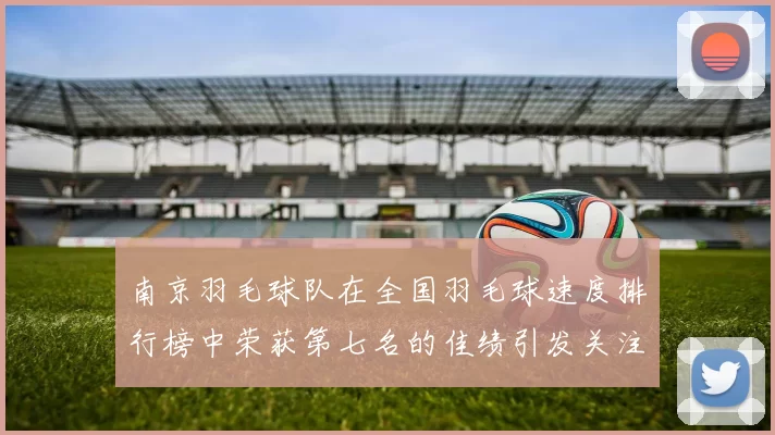 南京羽毛球队在全国羽毛球速度排行榜中荣获第七名的佳绩引发关注