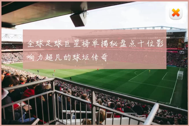 全球足球巨星榜单揭秘盘点十位影响力超凡的球坛传奇