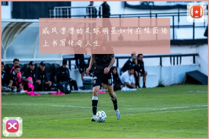 威风凛凛的足球明星如何在绿茵场上书写传奇人生