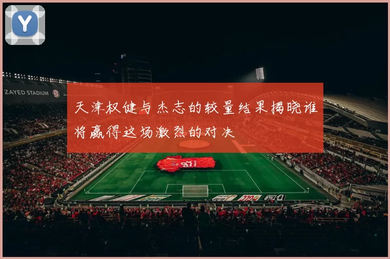 天津权健与杰志的较量结果揭晓谁将赢得这场激烈的对决