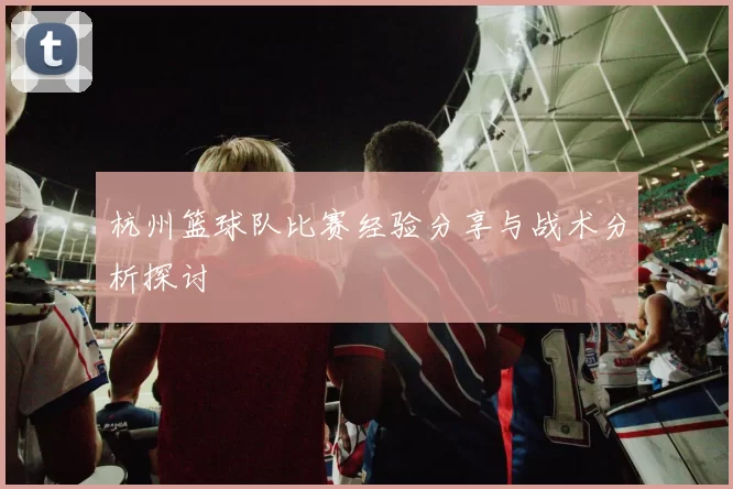 杭州篮球队比赛经验分享与战术分析探讨