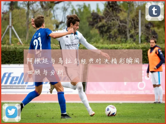 阿根廷与乌拉圭经典对决精彩瞬间回顾与分析