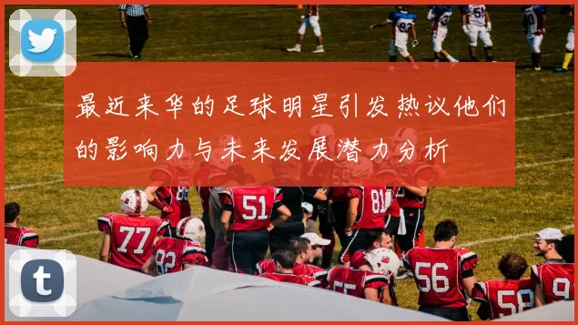 最近来华的足球明星引发热议他们的影响力与未来发展潜力分析