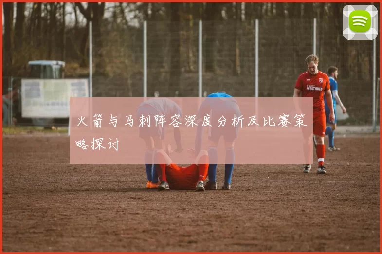 火箭与马刺阵容深度分析及比赛策略探讨