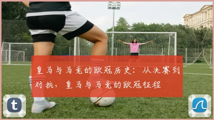 皇马与马竞的欧冠历史：从决赛到对抗，皇马与马竞的欧冠征程
