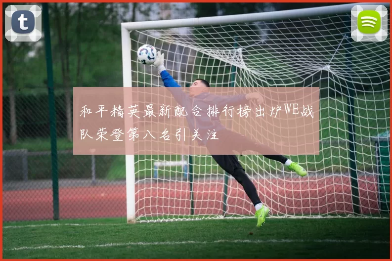 和平精英最新配合排行榜出炉WE战队荣登第八名引关注