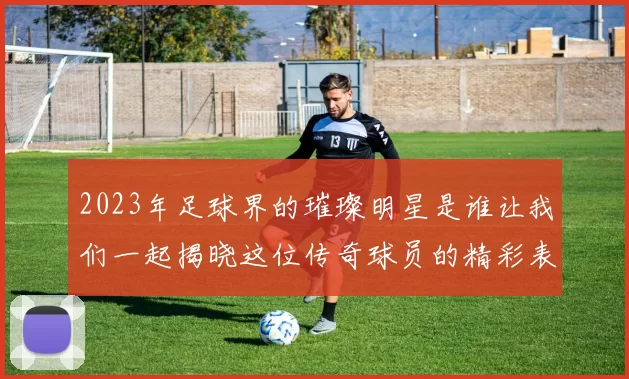 2023年足球界的璀璨明星是谁让我们一起揭晓这位传奇球员的精彩表现与成就