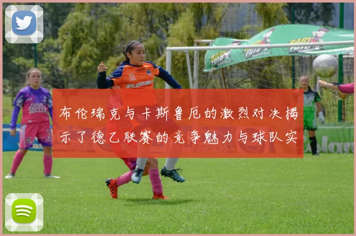 布伦瑞克与卡斯鲁厄的激烈对决揭示了德乙联赛的竞争魅力与球队实力的较量