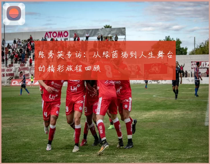 陈秀英专访：从绿茵场到人生舞台的精彩旅程回顾