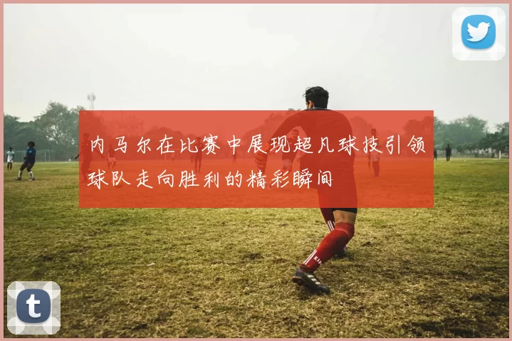 内马尔在比赛中展现超凡球技引领球队走向胜利的精彩瞬间