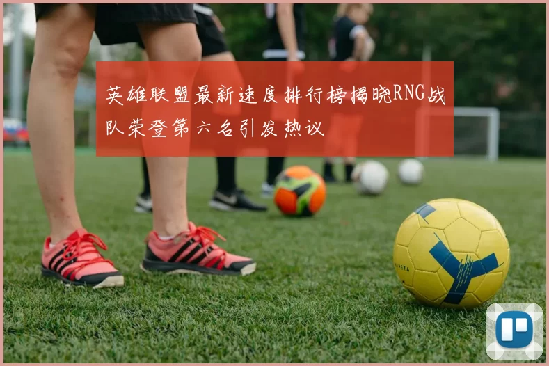 英雄联盟最新速度排行榜揭晓RNG战队荣登第六名引发热议