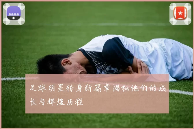 足球明星转身新篇章揭秘他们的成长与辉煌历程