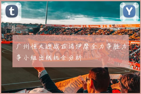 广州恒大迎战兹诺伊摩全力争胜力争小组出线机会分析