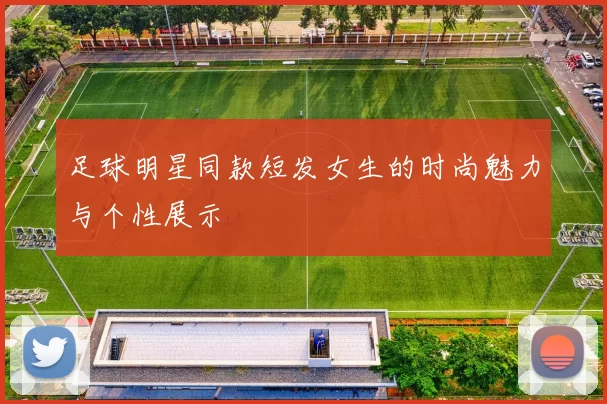 足球明星同款短发女生的时尚魅力与个性展示