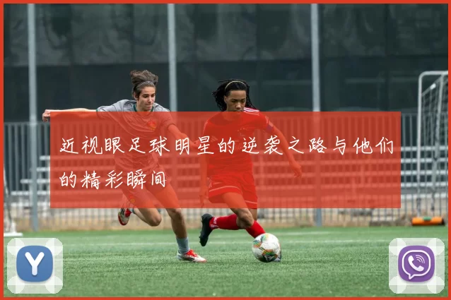 近视眼足球明星的逆袭之路与他们的精彩瞬间