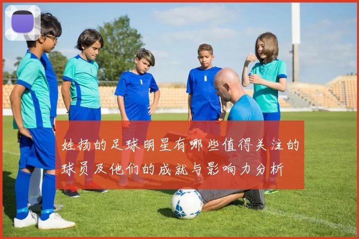 姓扬的足球明星有哪些值得关注的球员及他们的成就与影响力分析