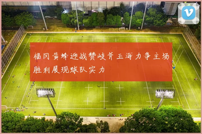 福冈黄蜂迎战赞岐斧玉海力争主场胜利展现球队实力