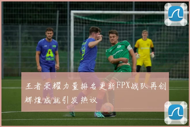 王者荣耀力量排名更新FPX战队再创辉煌成就引发热议